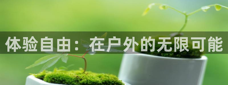 意昂4娱乐代理怎么样：体验自由：在户外的无限可能