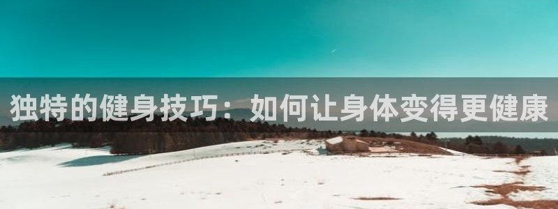 意昂4集团：独特的健身技巧：如何让身体变得更健康