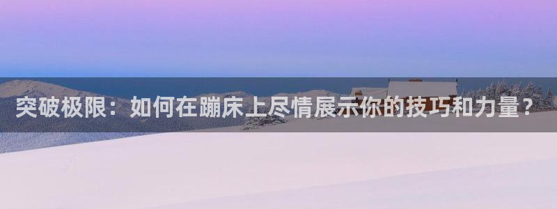 意昂体育4平台：突破极限：如何在蹦床上尽情展示你的技