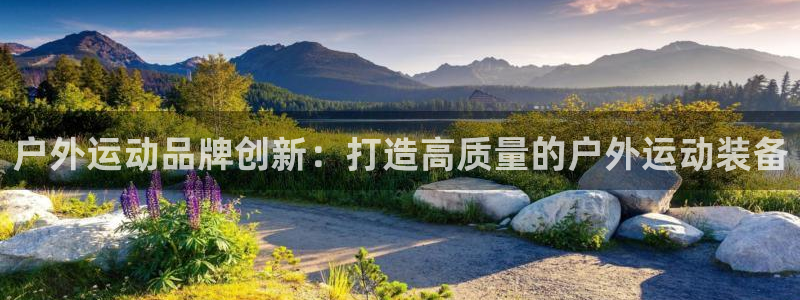 意昂体育4招商电话是多少啊：户外运动品牌创新：打造高
