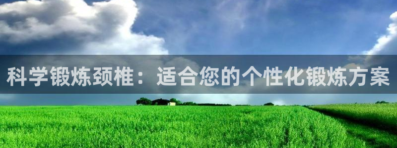 意昂体育4招商电话地址：科学锻炼颈椎：适合您的个性化
