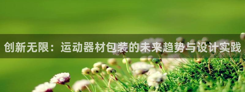 意昂集团官网：创新无限：运动器材包装的未来趋势与设计实践