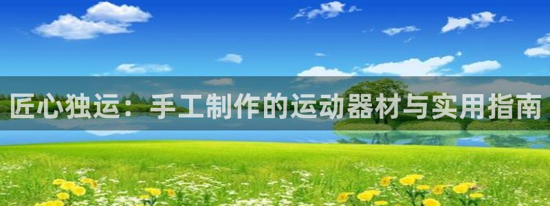 海南意昂体育4：匠心独运：手工制作的运动器材与实用指南