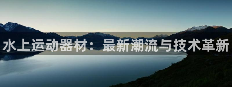 意昂体育4平台假的吗是真的吗：水上运动器材：最新潮流与技术革