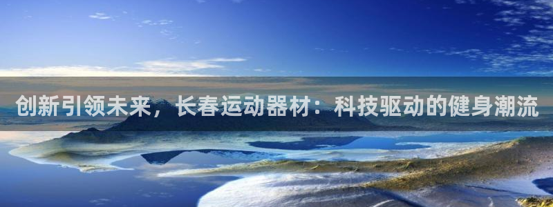 意昂4集团E.ON：创新引领未来，长春运动器材：科技