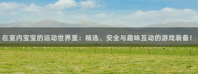 意昂集团官网：在室内宝宝的运动世界里：精选、安全与趣