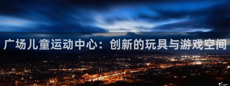 意昂4开户：广场儿童运动中心：创新的玩具与游戏空间