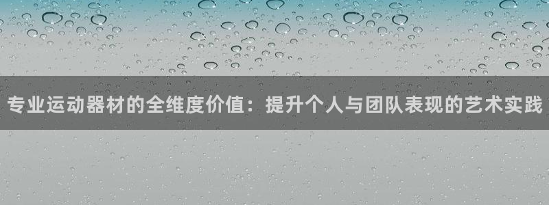意昂体育4平台注册流程视频：专业运动器材的全维度价值：提升个