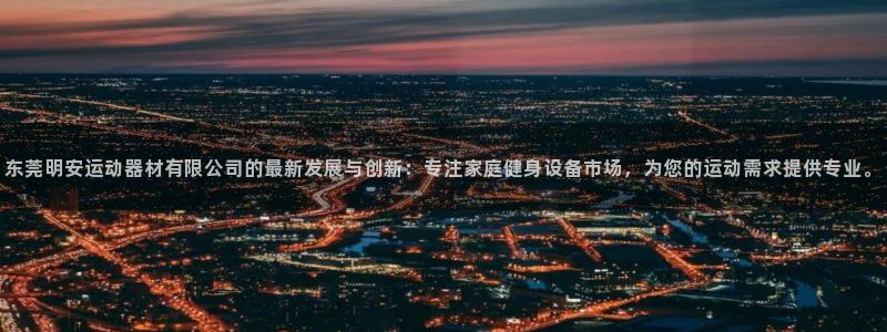 意昂4代理：东莞明安运动器材有限公司的最新发展与创新