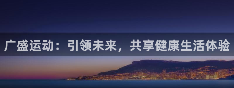 注册意昂4：广盛运动：引领未来，共享健康生活体验
