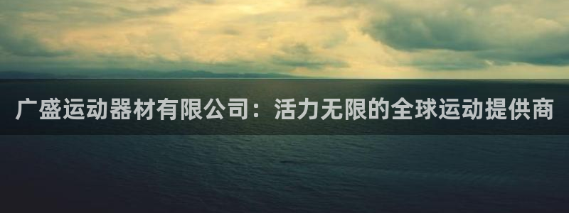 意昂4新能源：广盛运动器材有限公司：活力无限的全球运