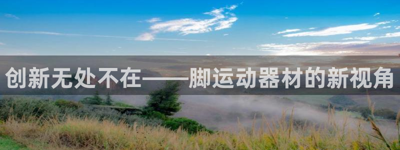 意昂体育4联系电话：创新无处不在——脚运动器材的新视角