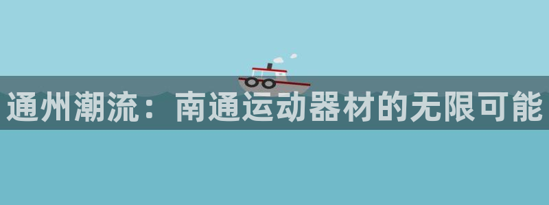 意昂体育4招商电话是多少：通州潮流：南通运动器材的无