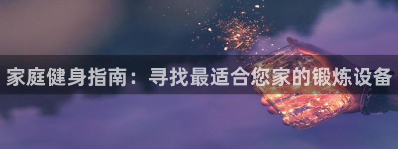 意昂4集团官网网址：家庭健身指南：寻找最适合您家的锻炼设备