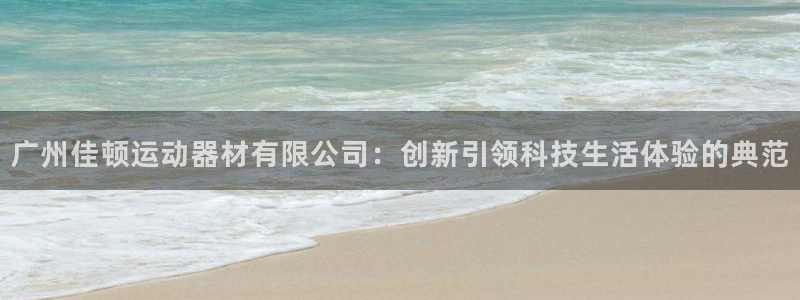 意昂体育4招商电话地址查询：广州佳顿运动器材有限公司：创新引
