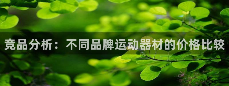 意昂体育4招商电话号码查询是多少：竞品分析：不同品牌运动器材