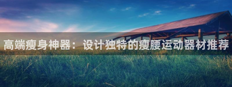 意昂体育4平台APP：高端瘦身神器：设计独特的瘦腰运