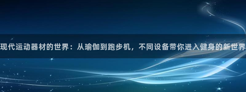 意昂体育4官方客服电话：现代运动器材的世界：从瑜伽到跑步机，
