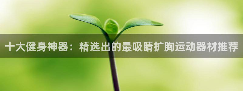 意昂体育4平台假的吗是真的吗吗：十大健身神器：精选出
