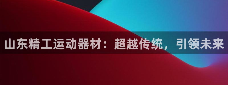 注册意昂4：山东精工运动器材：超越传统，引领未来