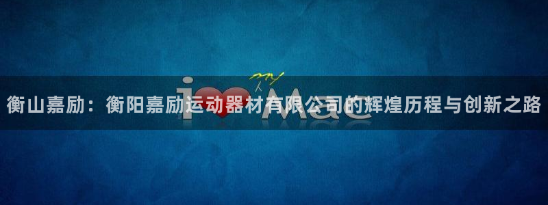 意昂4官方：衡山嘉励：衡阳嘉励运动器材有限公司的辉煌历程与创