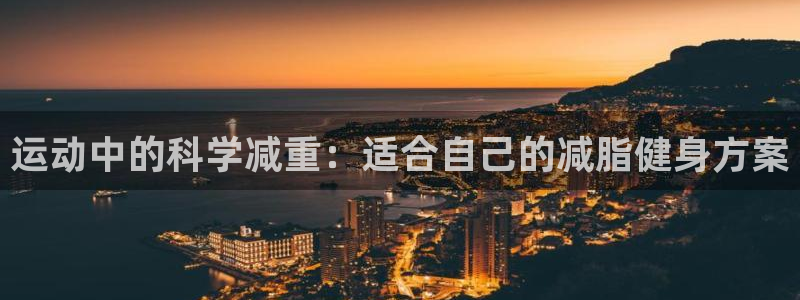 意昂体育4是干嘛的公司：运动中的科学减重：适合自己的