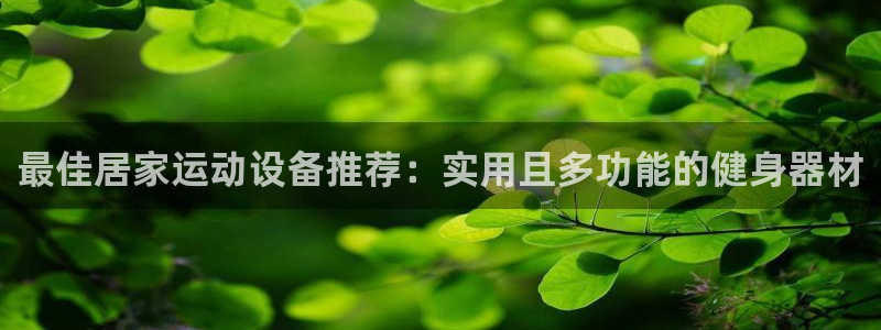 意昂体育4招商电话是多少啊：最佳居家运动设备推荐：实用且多功