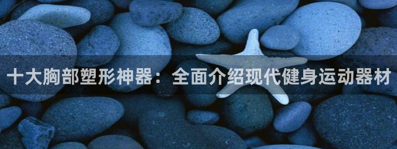 意昂体育4平台是正规平台吗知乎：十大胸部塑形神器：全