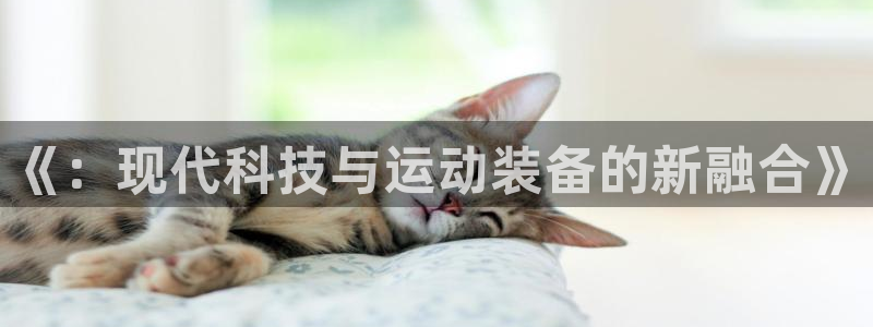 意昂体育4平台是正规平台吗知乎：《：现代科技与运动装备的新融