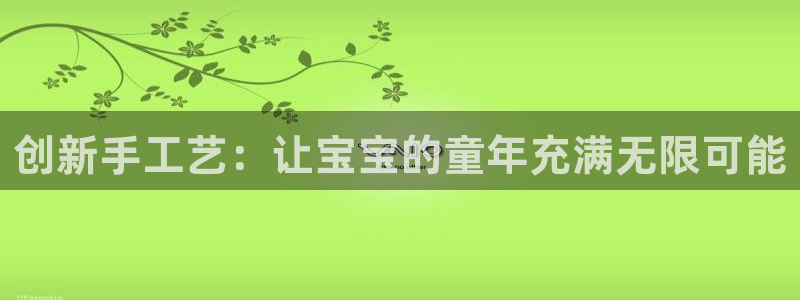 意昂4科技：创新手工艺：让宝宝的童年充满无限可能