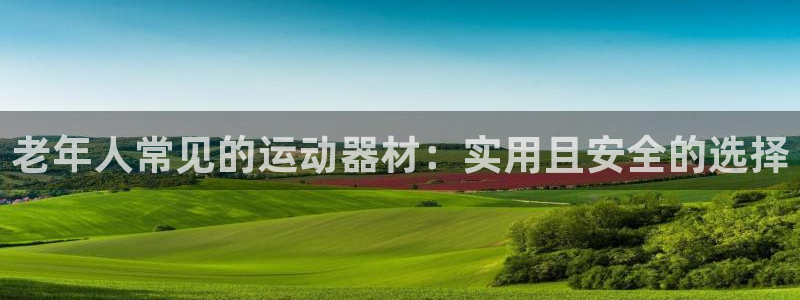 意昂体育4官方客服电话：老年人常见的运动器材：实用且