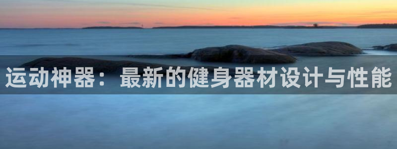 意昂体育4软件：运动神器：最新的健身器材设计与性能