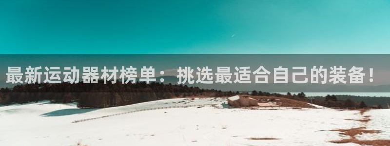 意昂4集团：最新运动器材榜单：挑选最适合自己的装备！