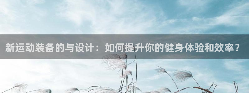 意昂4官网：新运动装备的与设计：如何提升你的健身体验和效率？