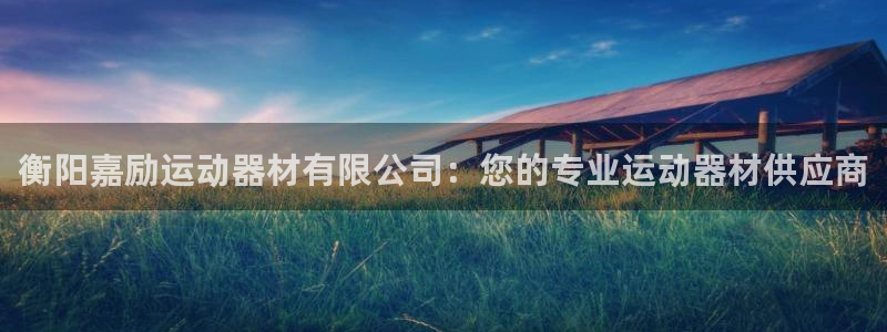 意昂4娱乐代理怎么样：衡阳嘉励运动器材有限公司：您的