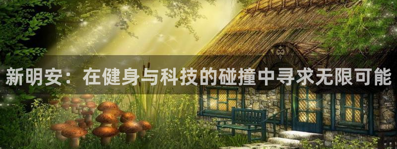 意昂4官方：新明安：在健身与科技的碰撞中寻求无限可能