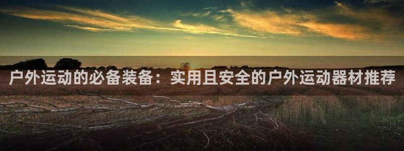 意昂4科技：户外运动的必备装备：实用且安全的户外运动