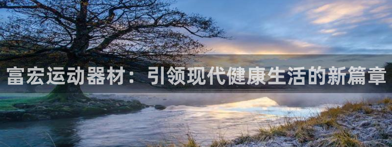 意昂体育4平台假的吗是真的吗:富宏运动器材:引领现代健康生活