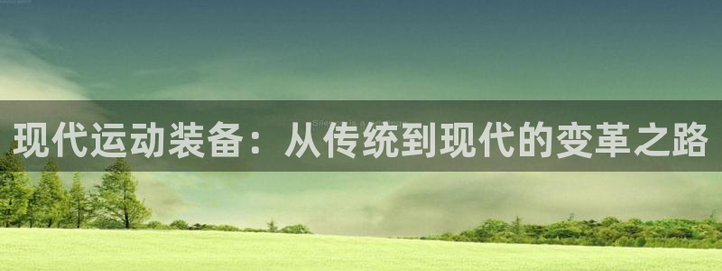 意昂体育4招商电话号码查询：现代运动装备：从传统到现