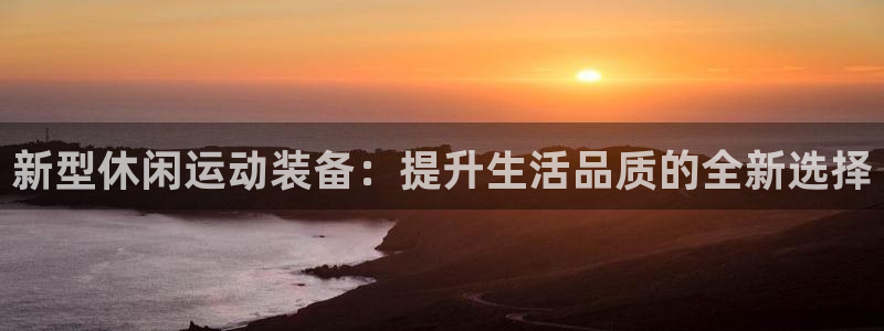 意昂体育4招商电话号码是多少啊：新型休闲运动装备：提