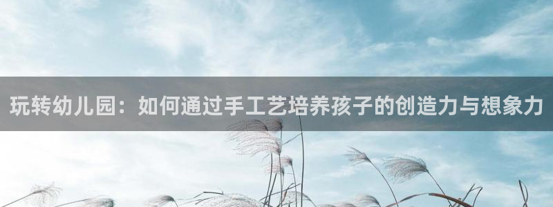 意昂体育4招商电话地址查询：玩转幼儿园：如何通过手工