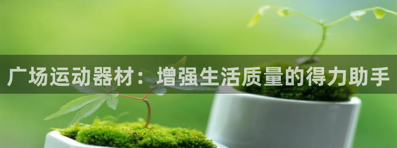 意昂4娱乐首页网站大全：广场运动器材：增强生活质量的