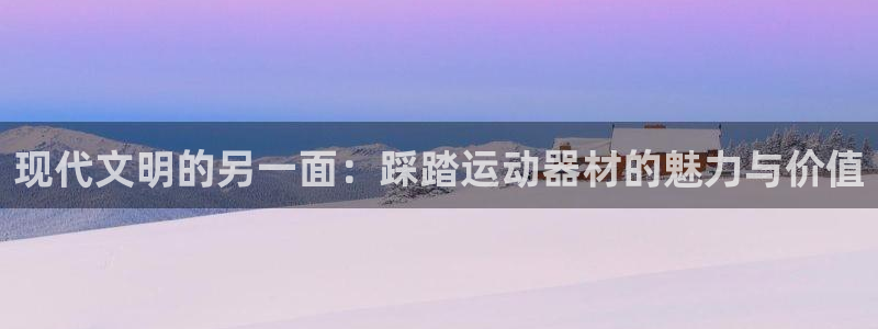 意昂体育4开户：现代文明的另一面：踩踏运动器材的魅力