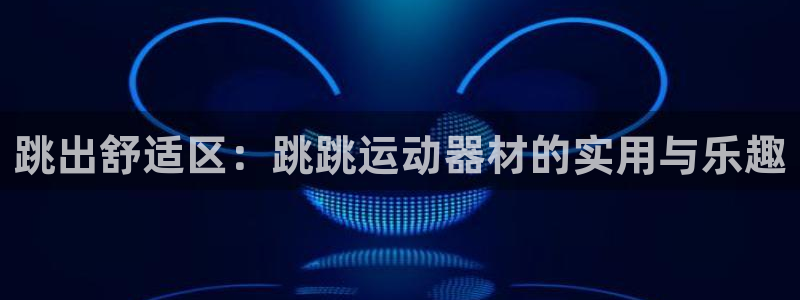 意昂体育4招商电话号码是多少啊：跳出舒适区：跳跳运动