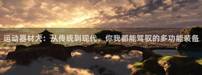 意昂4集团官网网址：运动器材大：从传统到现代，你我都