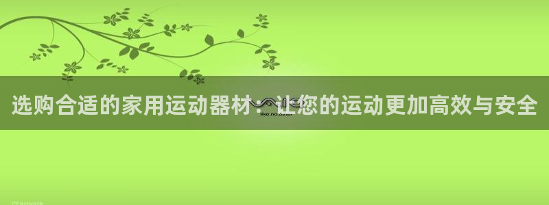 意昂体育4官方客服电话：选购合适的家用运动器材：让您