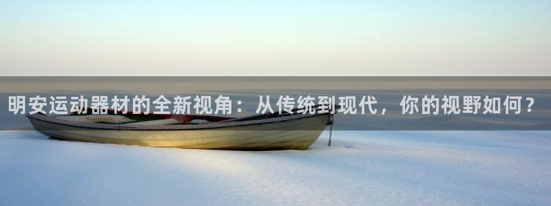 意昂4集团官网首页：明安运动器材的全新视角：从传统到现代，你