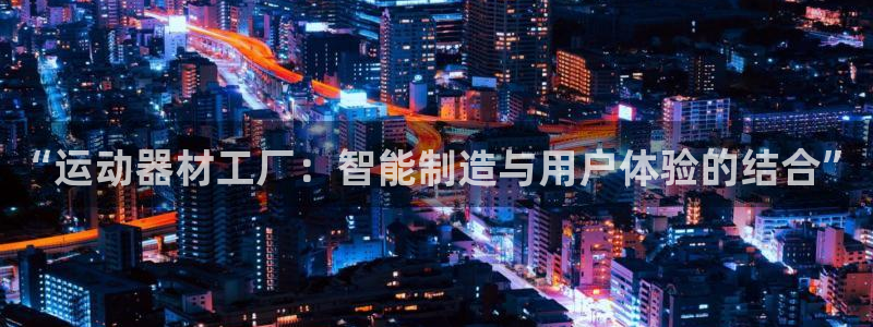 意昂体育4平台假的吗是真的吗吗：“运动器材工厂：智能