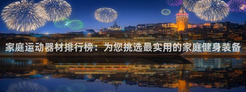 意昂4集团官网首页网址：家庭运动器材排行榜：为您挑选最实用的