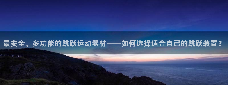 意昂体育4招商电话号码是多少啊：最安全、多功能的跳跃